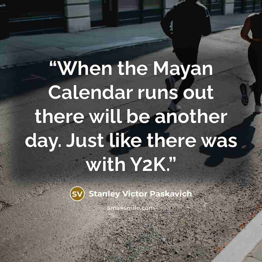 “When the Mayan Calendar runs out there will be another day. Just like there was with Y2K.” quote by Stanley Victor Paskavich