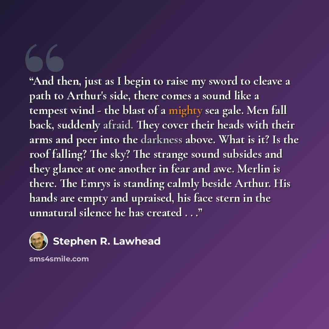 “And then, just as I begin to raise my sword to cleave a path to Arthur's side, there comes a sound like a tempest wind - the blast of a mighty sea gale. Men fall back, suddenly afraid. They cover their heads with their arms and peer into the darkness above. What is it? Is the roof falling? The…” quote by Stephen R. Lawhead