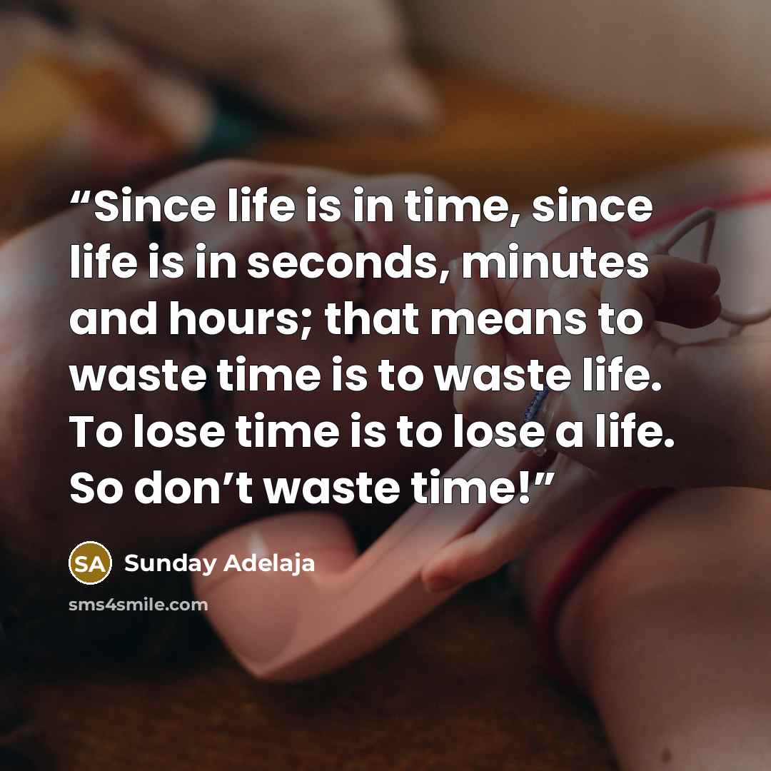 “Since life is in time, since life is in seconds, minutes and hours; that means to waste time is to waste life. To lose time is to lose a life. So don’t waste time!” quote by Sunday Adelaja