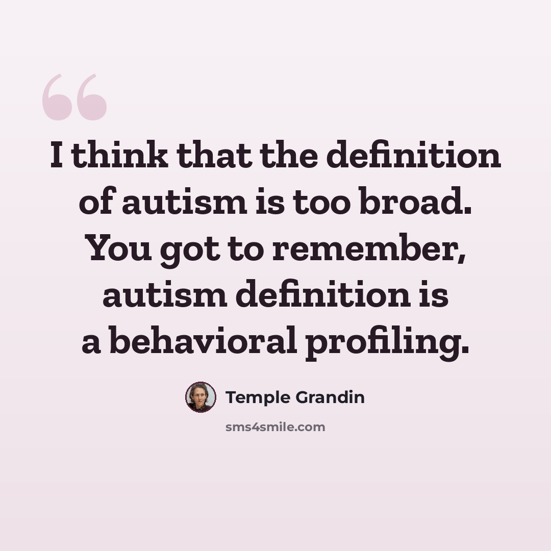 “I think that the definition of autism is too broad. You got to remember, autism definition is a behavioral profiling.” quote by Temple Grandin