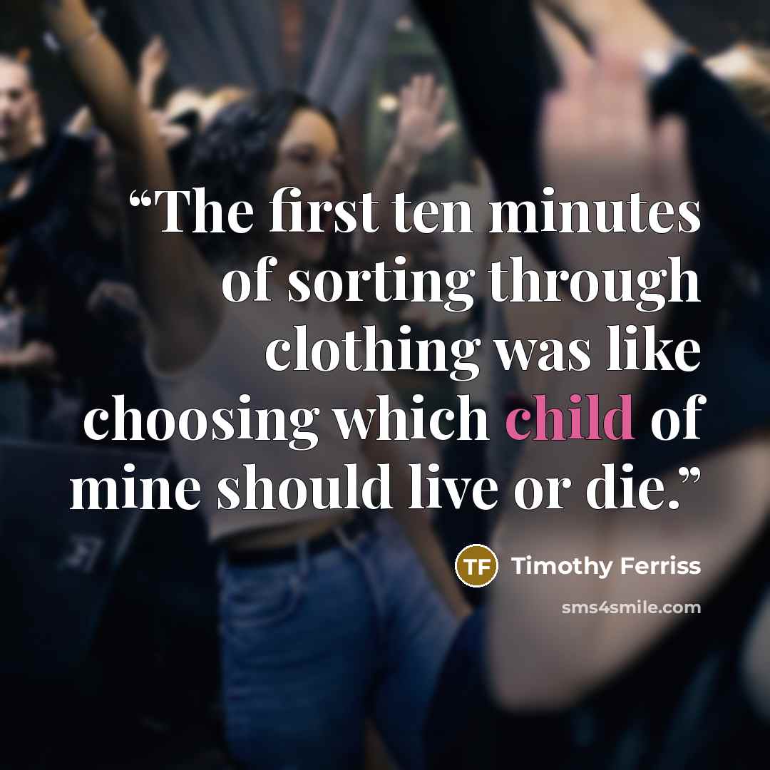 “The first ten minutes of sorting through clothing was like choosing which child of mine should live or die.” quote by Timothy Ferriss