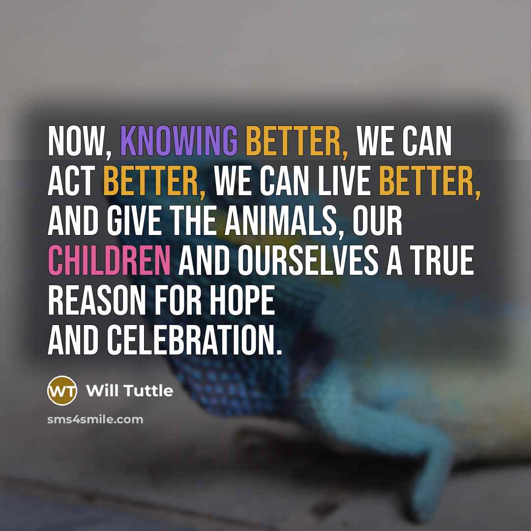 “Now, knowing better, we can act better, we can live better, and give the animals, our children and ourselves a true reason for hope and celebration.” quote by Will Tuttle