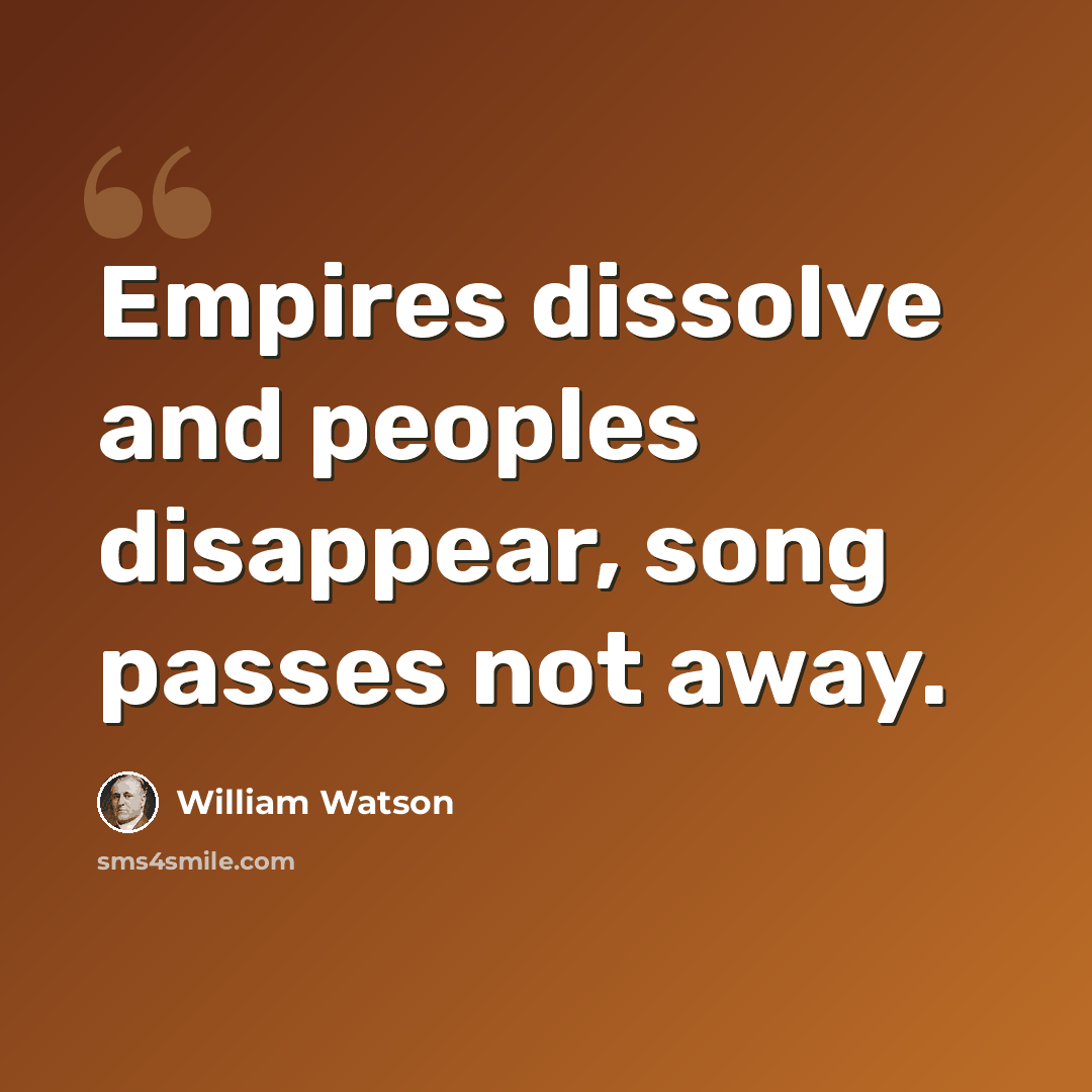 “Empires dissolve and peoples disappear, song passes not away.” quote by William Watson