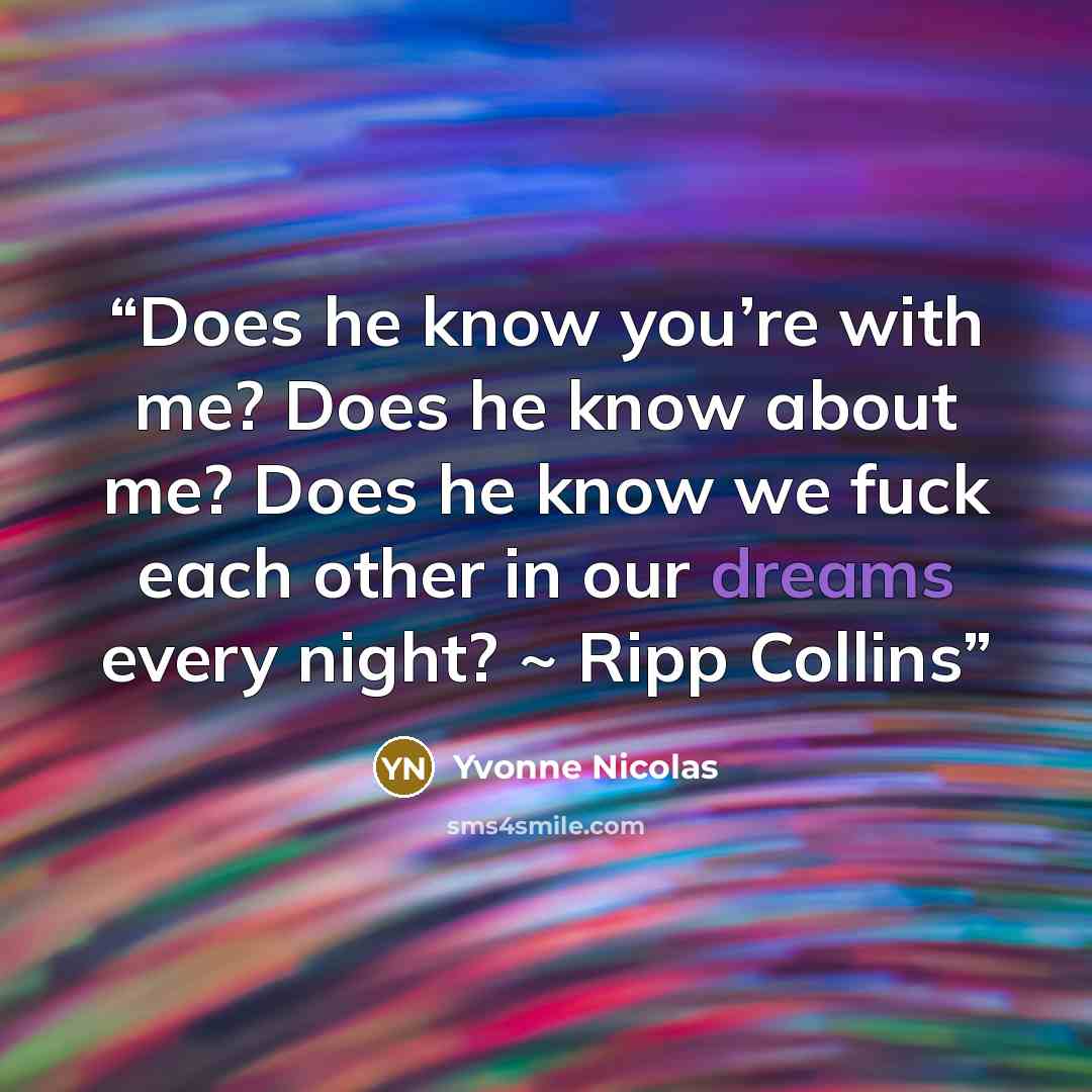 “Does he know you’re with me? Does he know about me? Does he know we fuck each other in our dreams every night? ~ Ripp Collins” quote by Yvonne Nicolas