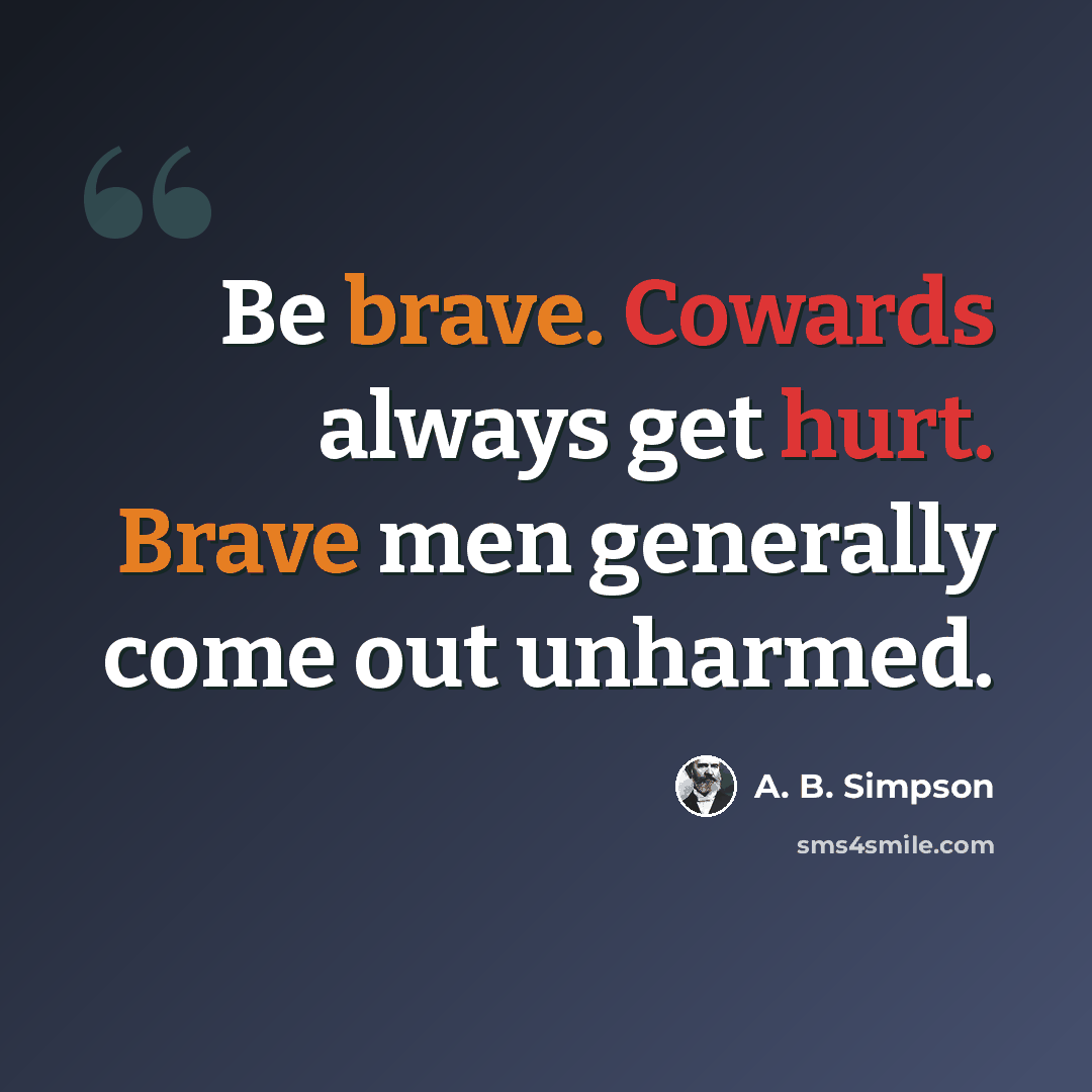 “Be brave. Cowards always get hurt. Brave men generally come out unharmed.” quote by A. B. Simpson