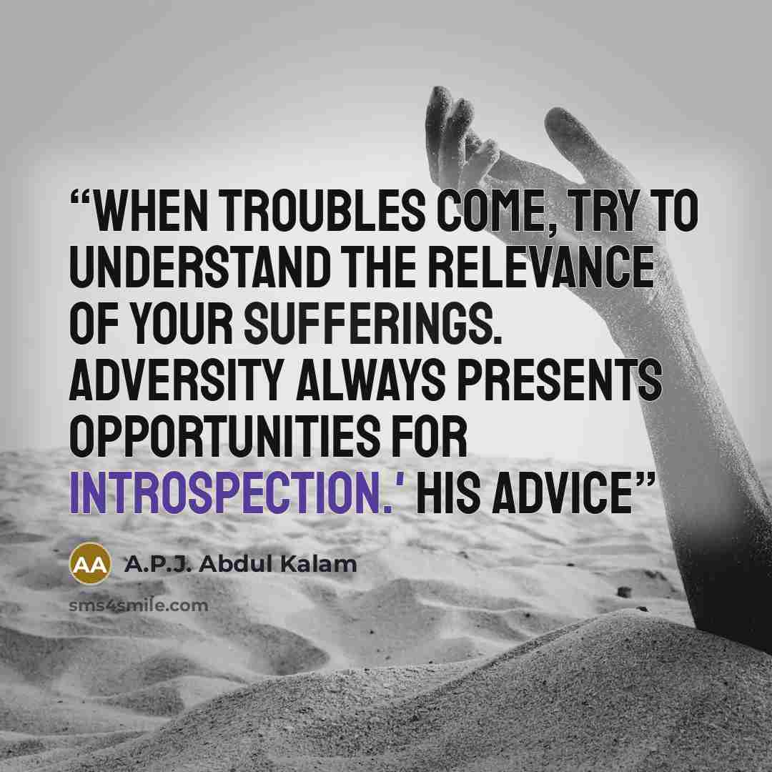 “When troubles come, try to understand the relevance of your sufferings. Adversity always presents opportunities for introspection.' His advice” quote by A.P.J. Abdul Kalam