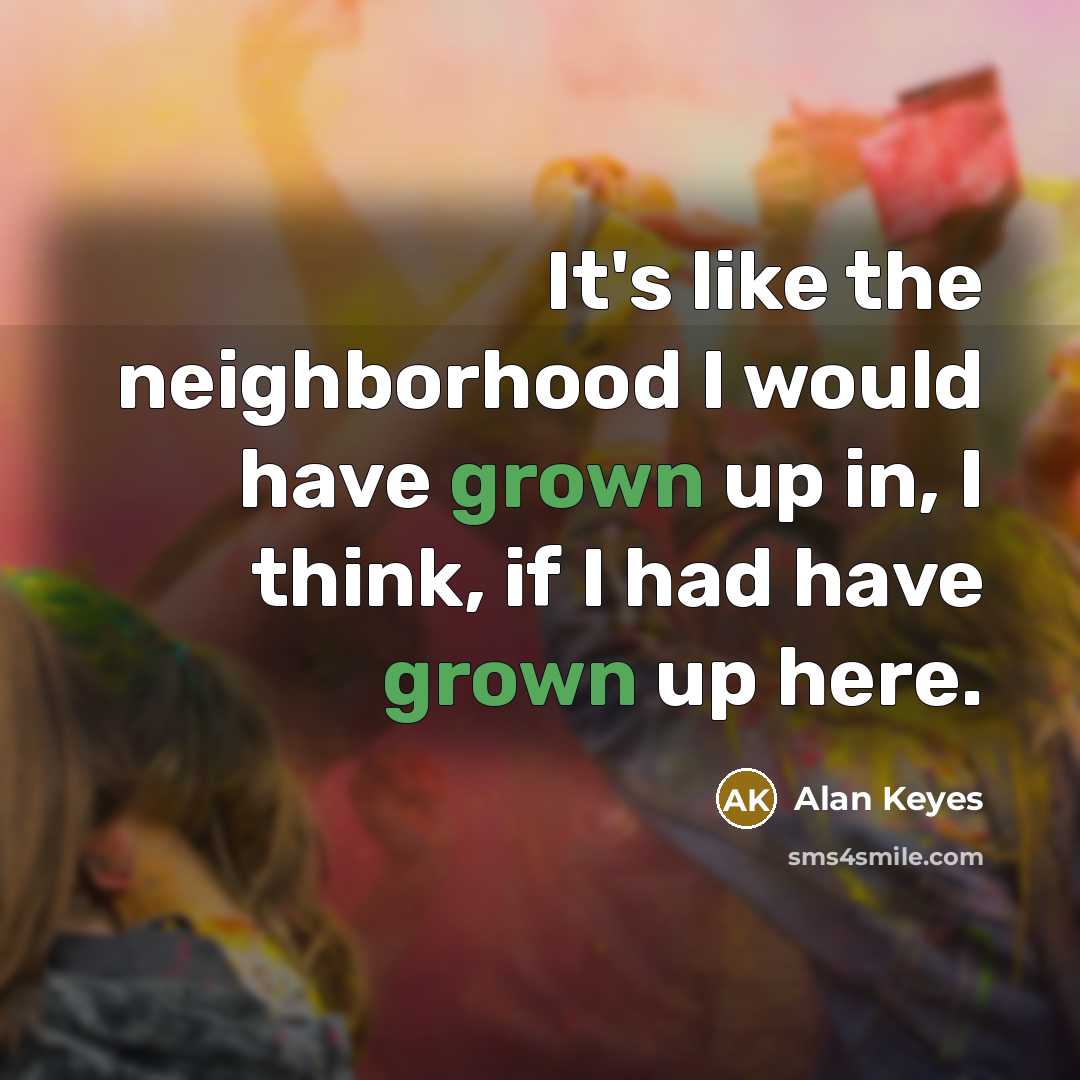 “It's like the neighborhood I would have grown up in, I think, if I had have grown up here.” quote by Alan Keyes