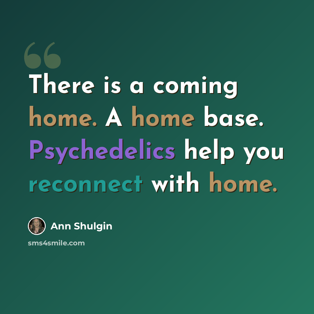 “There is a coming home. A home base. Psychedelics help you reconnect with home.” quote by Ann Shulgin