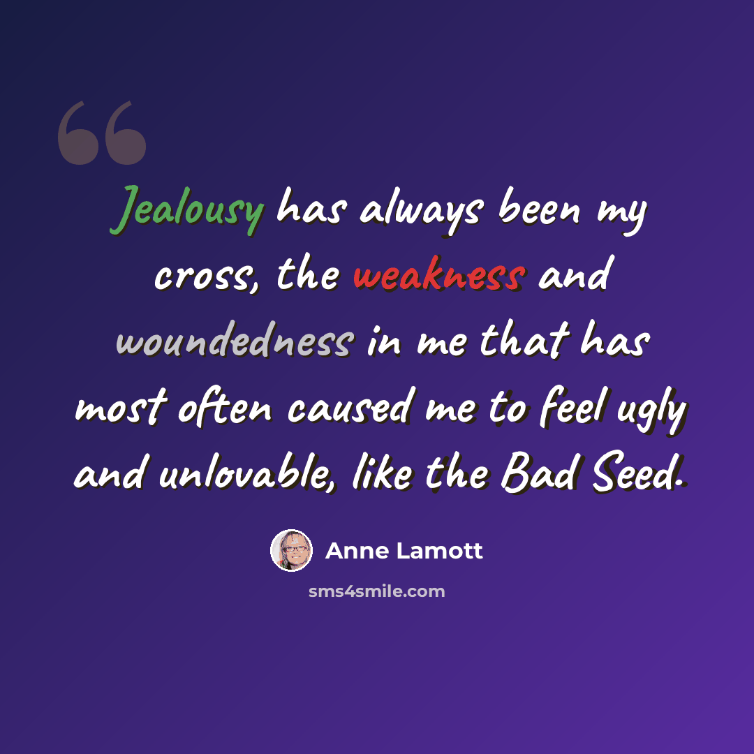 “Jealousy has always been my cross, the weakness and woundedness in me that has most often caused me to feel ugly and unlovable, like the Bad Seed.” quote by Anne Lamott