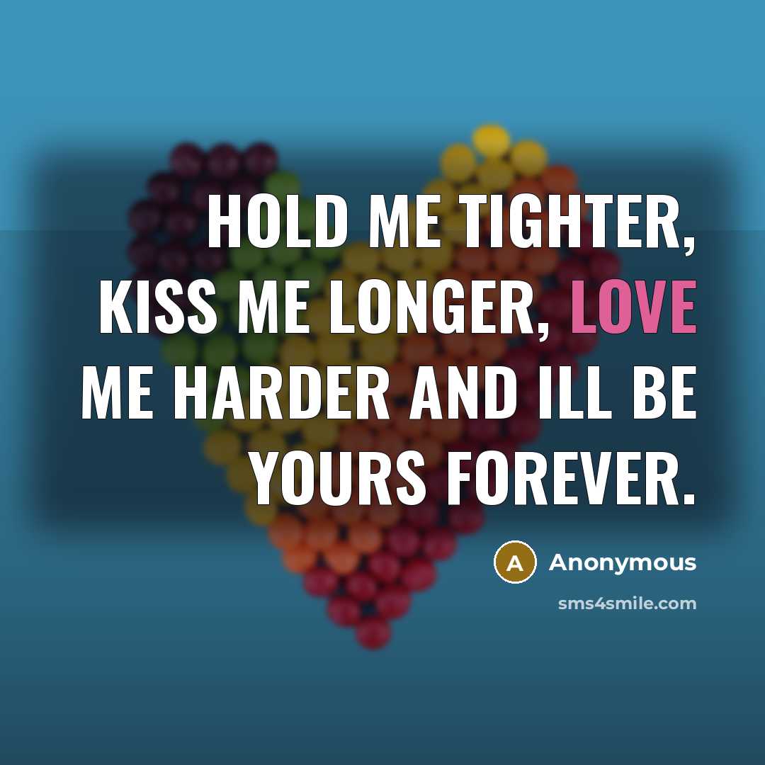 “Hold me tighter, Kiss me longer, Love me harder and Ill be yours forever.” quote by Anonymous