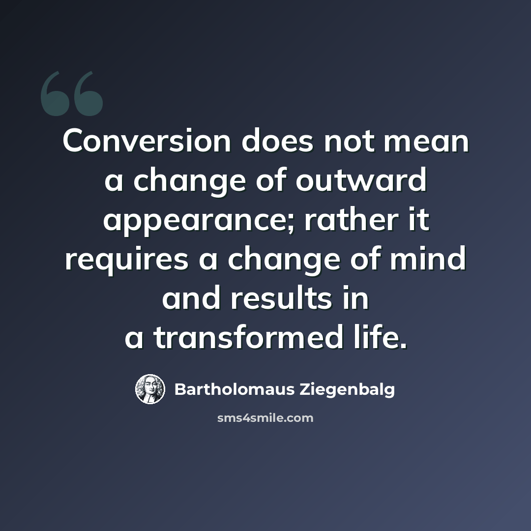 “Conversion does not mean a change of outward appearance; rather it requires a change of mind and results in a transformed life.” quote by Bartholomaus Ziegenbalg