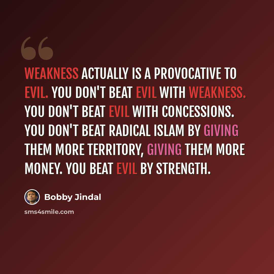 “Weakness actually is a provocative to evil. You don't beat evil with weakness. You don't beat evil with concessions. You don't beat radical Islam by giving them more territory, giving them more money. You beat evil by strength.” quote by Bobby Jindal