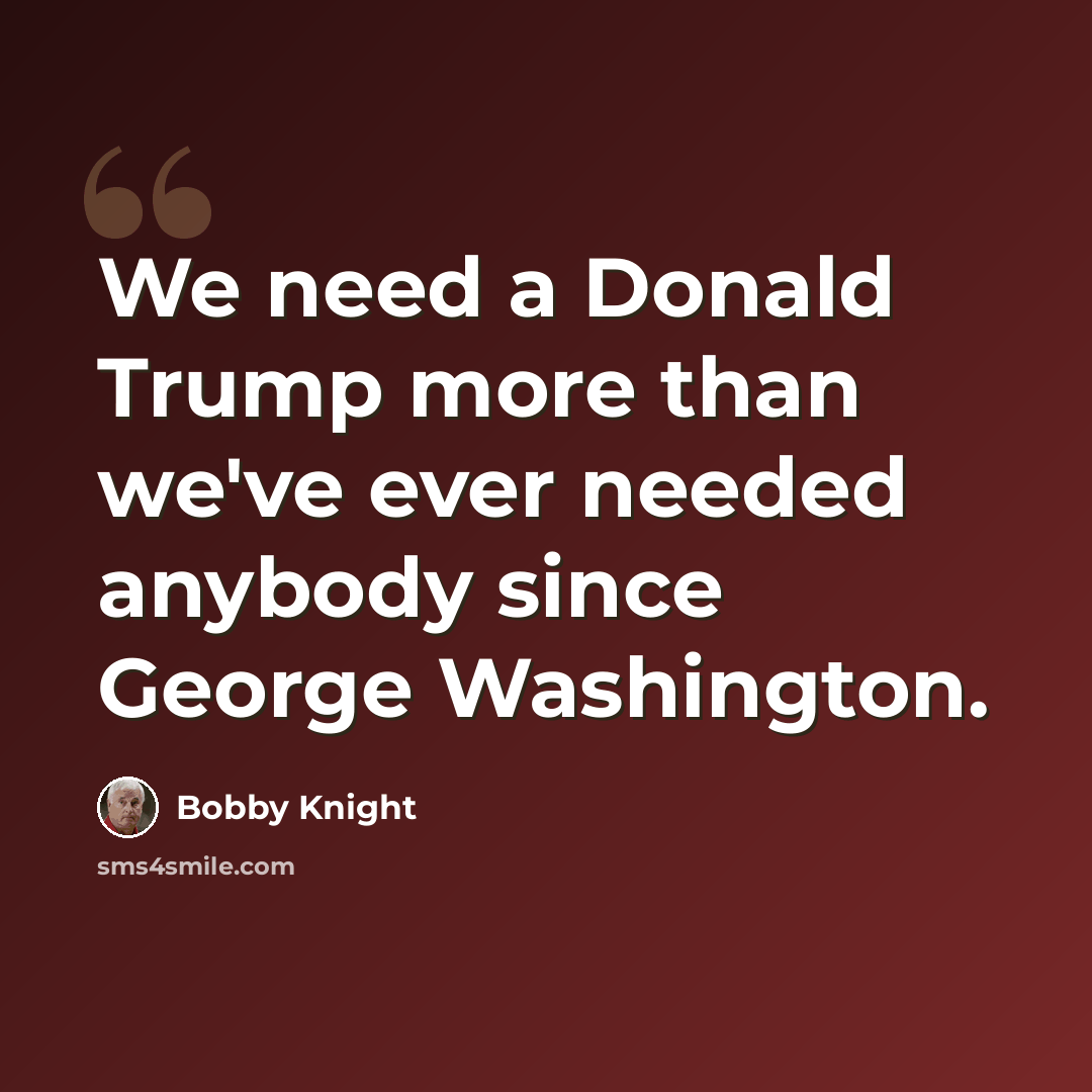 “We need a Donald Trump more than we've ever needed anybody since George Washington.” quote by Bobby Knight