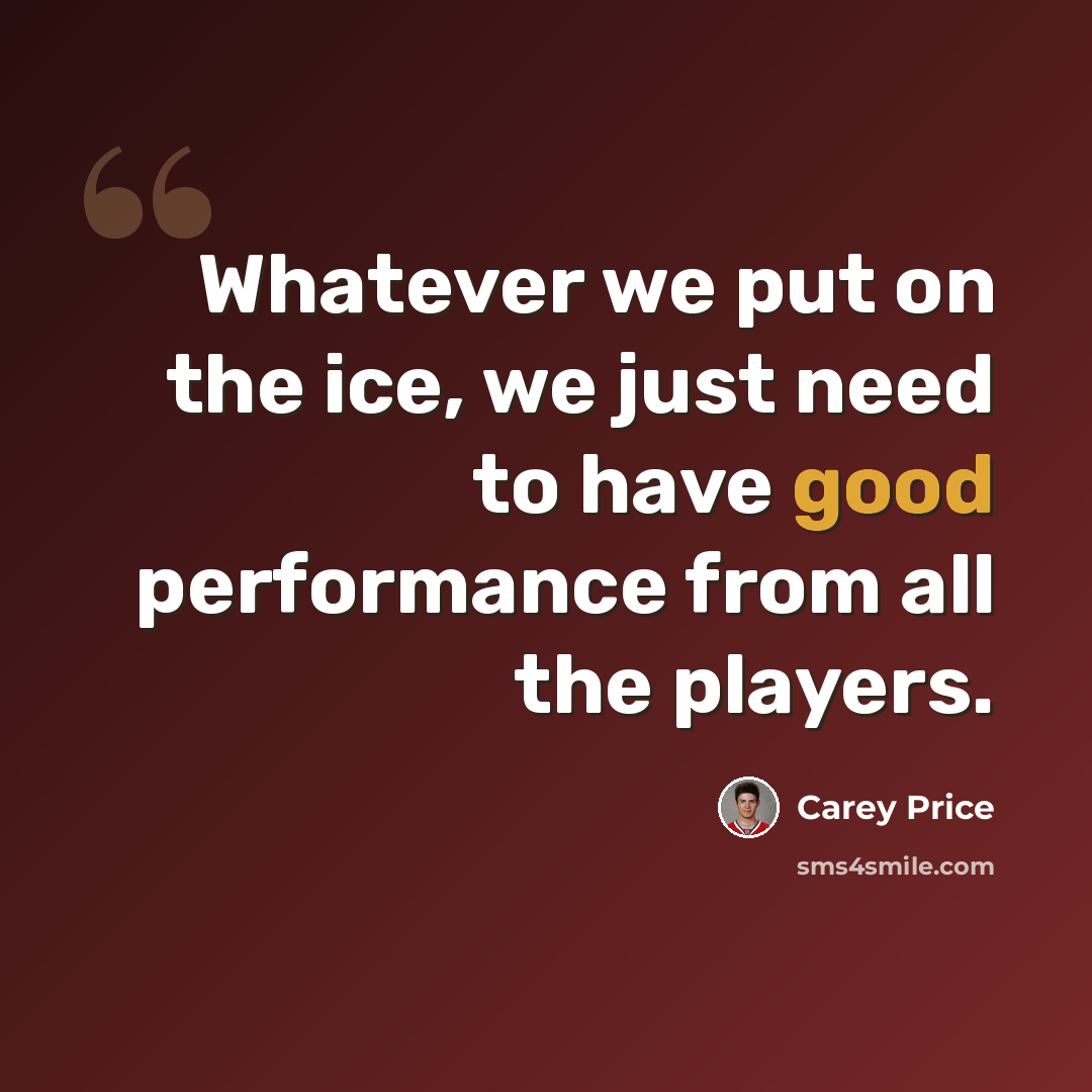 “Whatever we put on the ice, we just need to have good performance from all the players.” quote by Carey Price