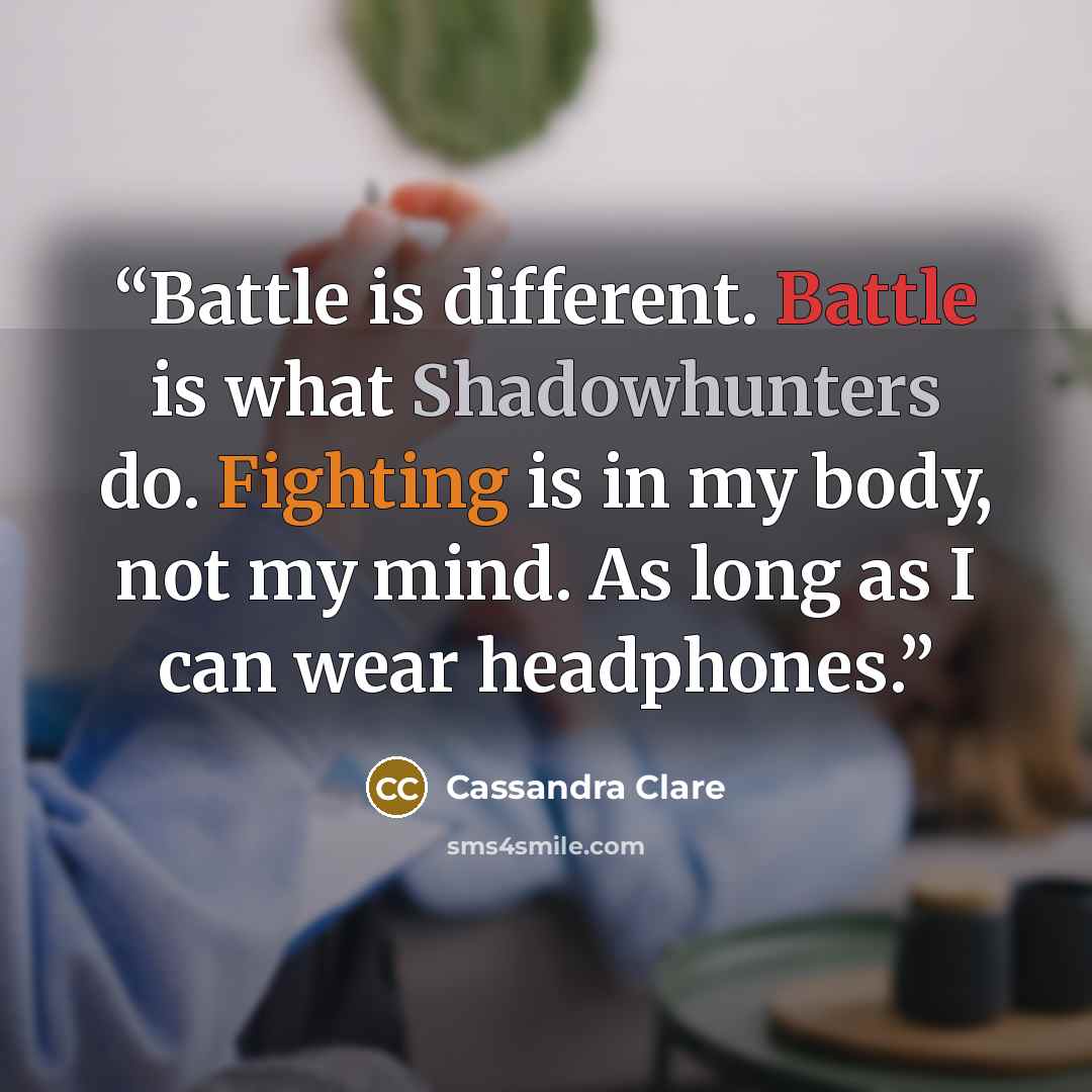 “Battle is different. Battle is what Shadowhunters do. Fighting is in my body, not my mind. As long as I can wear headphones.” quote by Cassandra Clare