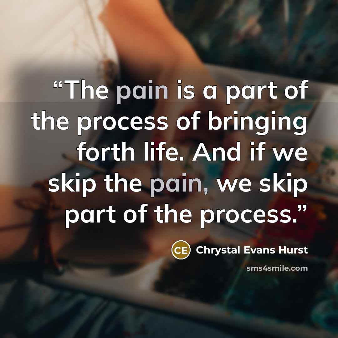 “The pain is a part of the process of bringing forth life. And if we skip the pain, we skip part of the process.” quote by Chrystal Evans Hurst