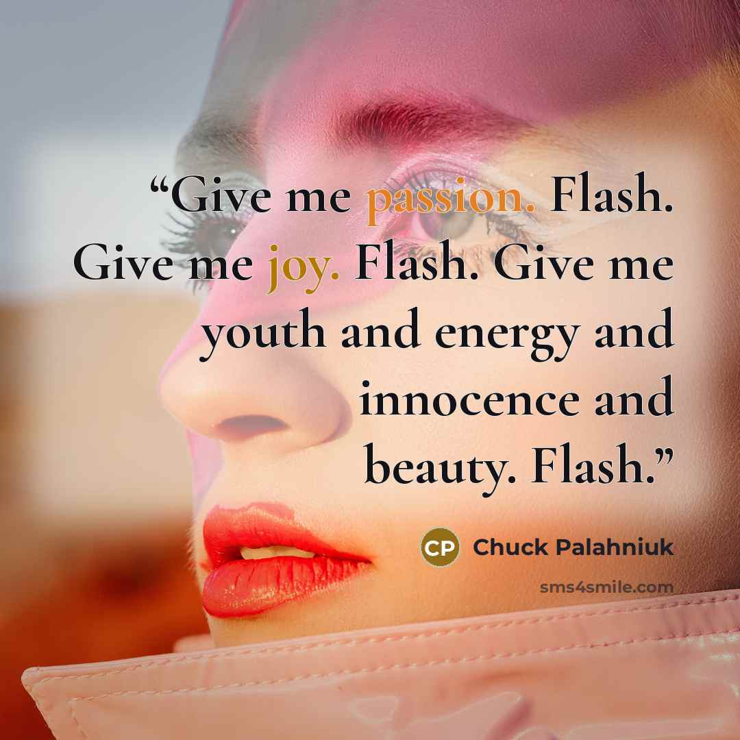 “Give me passion. Flash. Give me joy. Flash. Give me youth and energy and innocence and beauty. Flash.” quote by Chuck Palahniuk