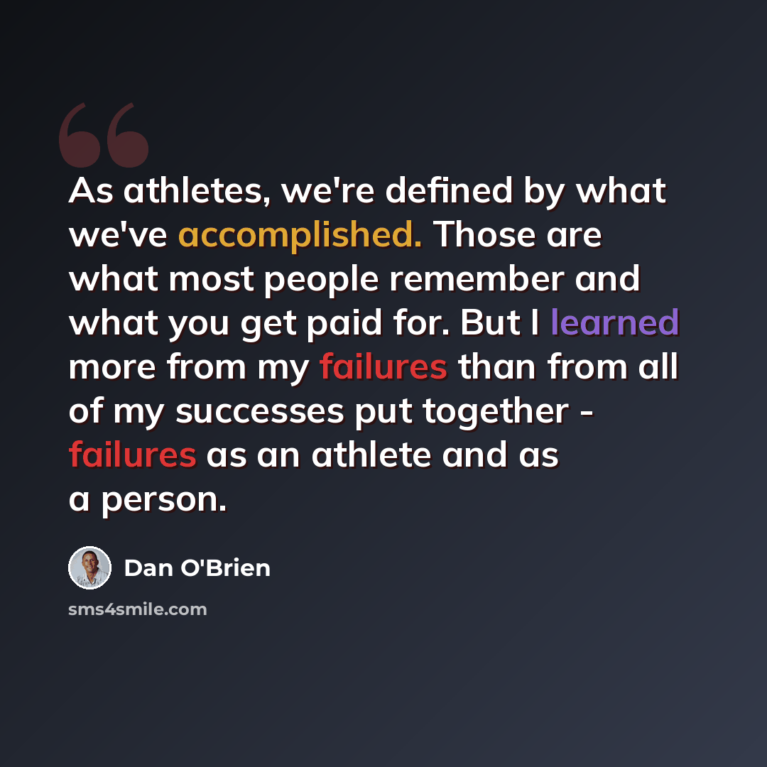 “As athletes, we're defined by what we've accomplished. Those are what most people remember and what you get paid for. But I learned more from my failures than from all of my successes put together - failures as an athlete and as a person.” quote by Dan O'Brien