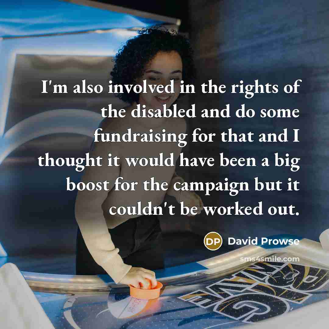 “I'm also involved in the rights of the disabled and do some fundraising for that and I thought it would have been a big boost for the campaign but it couldn't be worked out.” quote by David Prowse