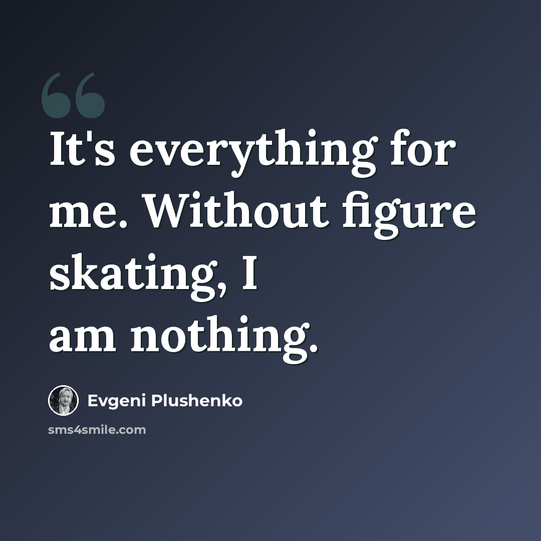 “It's everything for me. Without figure skating, I am nothing.” quote by Evgeni Plushenko