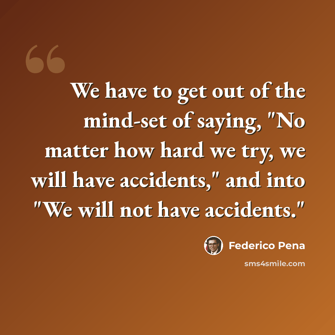 “We have to get out of the mind-set of saying, "No matter how hard we try, we will have accidents," and into "We will not have accidents."” quote by Federico Pena