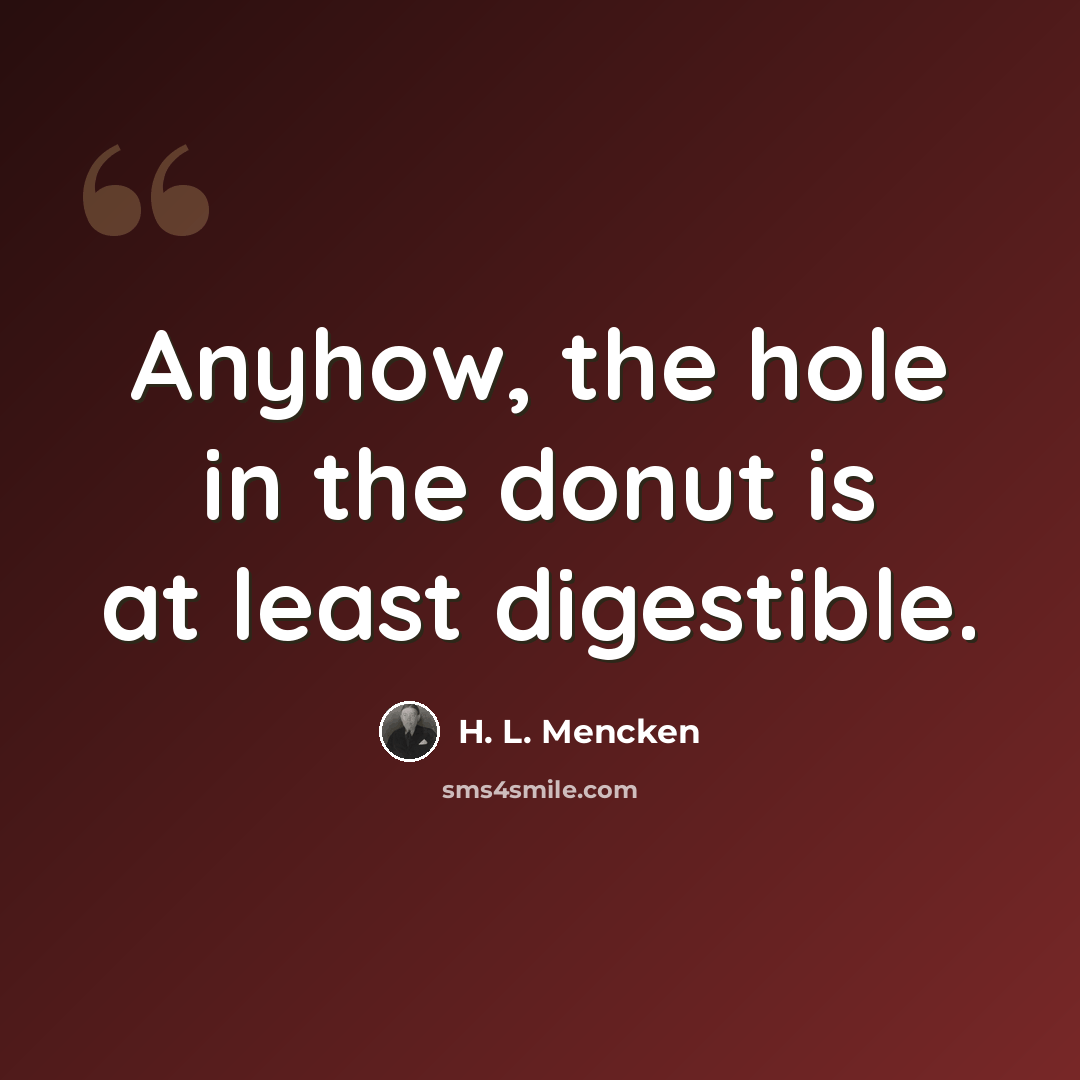 “Anyhow, the hole in the donut is at least digestible.” quote by H. L. Mencken