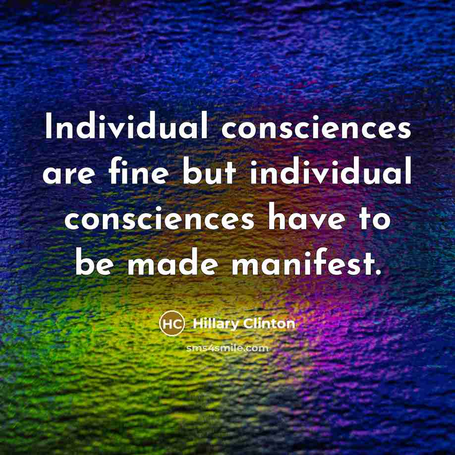 “Individual consciences are fine but individual consciences have to be made manifest.” quote by Hillary Clinton