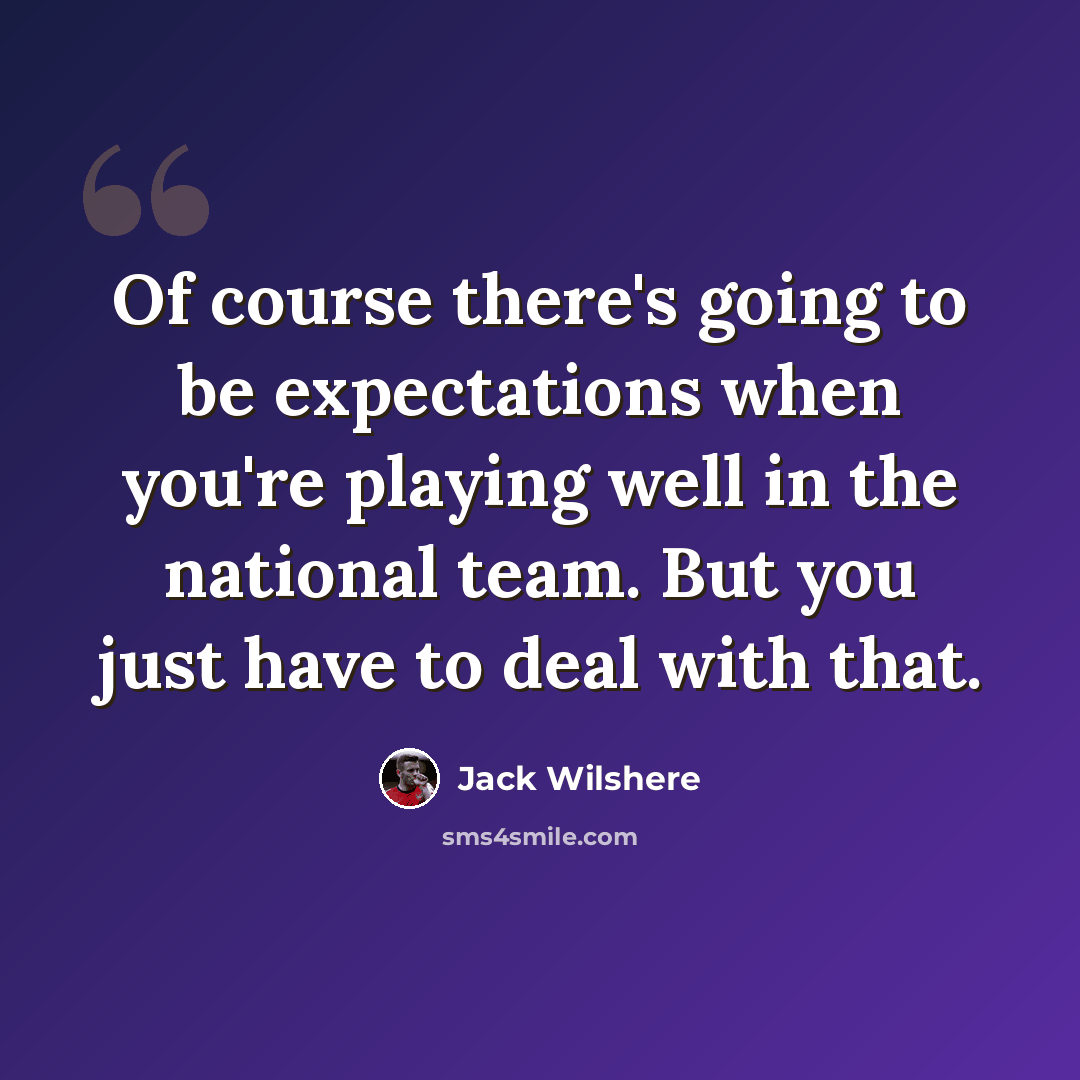 “Of course there's going to be expectations when you're playing well in the national team. But you just have to deal with that.” quote by Jack Wilshere