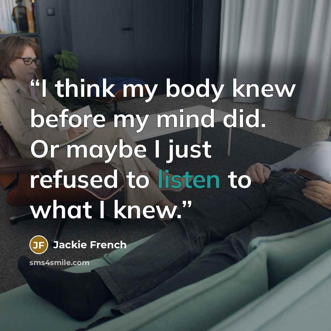“I think my body knew before my mind did. Or maybe I just refused to listen to what I knew.” quote by Jackie French