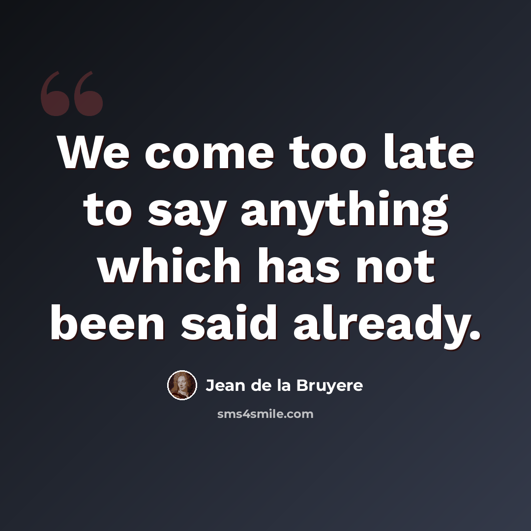 “We come too late to say anything which has not been said already.” quote by Jean de la Bruyere