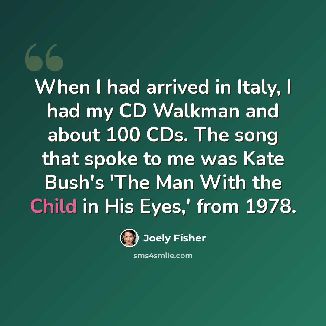 “When I had arrived in Italy, I had my CD Walkman and about 100 CDs. The song that spoke to me was Kate Bush's 'The Man With the Child in His Eyes,' from 1978.” quote by Joely Fisher