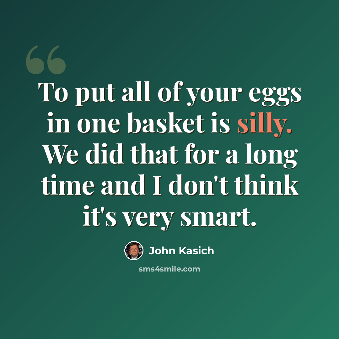 “To put all of your eggs in one basket is silly. We did that for a long time and I don't think it's very smart.” quote by John Kasich