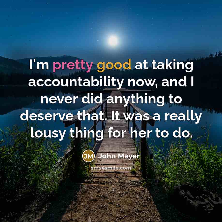 “I'm pretty good at taking accountability now, and I never did anything to deserve that. It was a really lousy thing for her to do.” quote by John Mayer