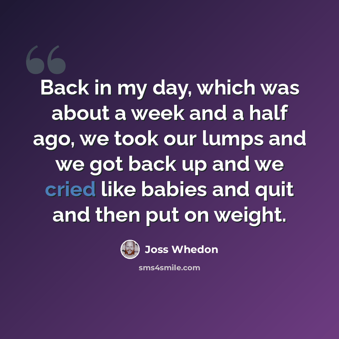 “Back in my day, which was about a week and a half ago, we took our lumps and we got back up and we cried like babies and quit and then put on weight.” quote by Joss Whedon