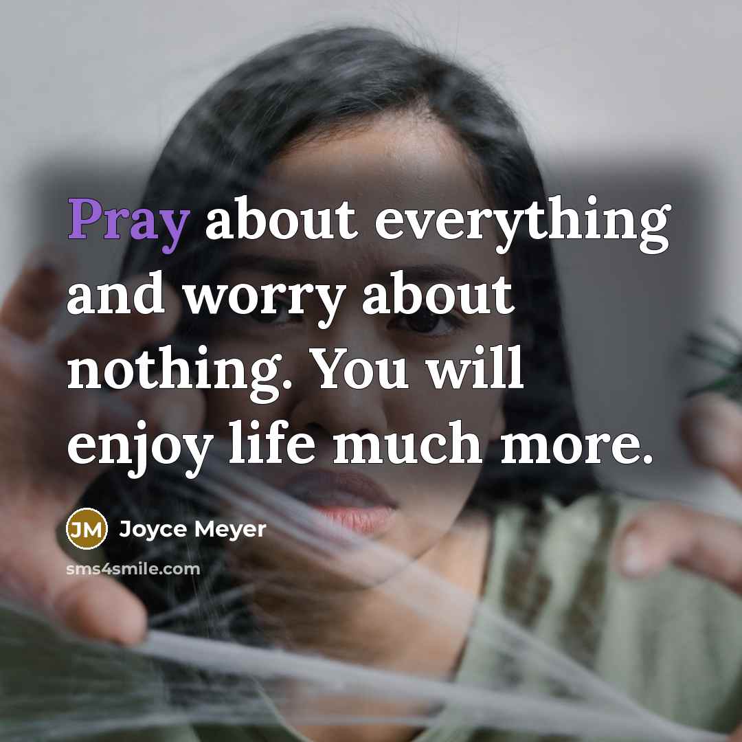 “Pray about everything and worry about nothing. You will enjoy life much more.” quote by Joyce Meyer