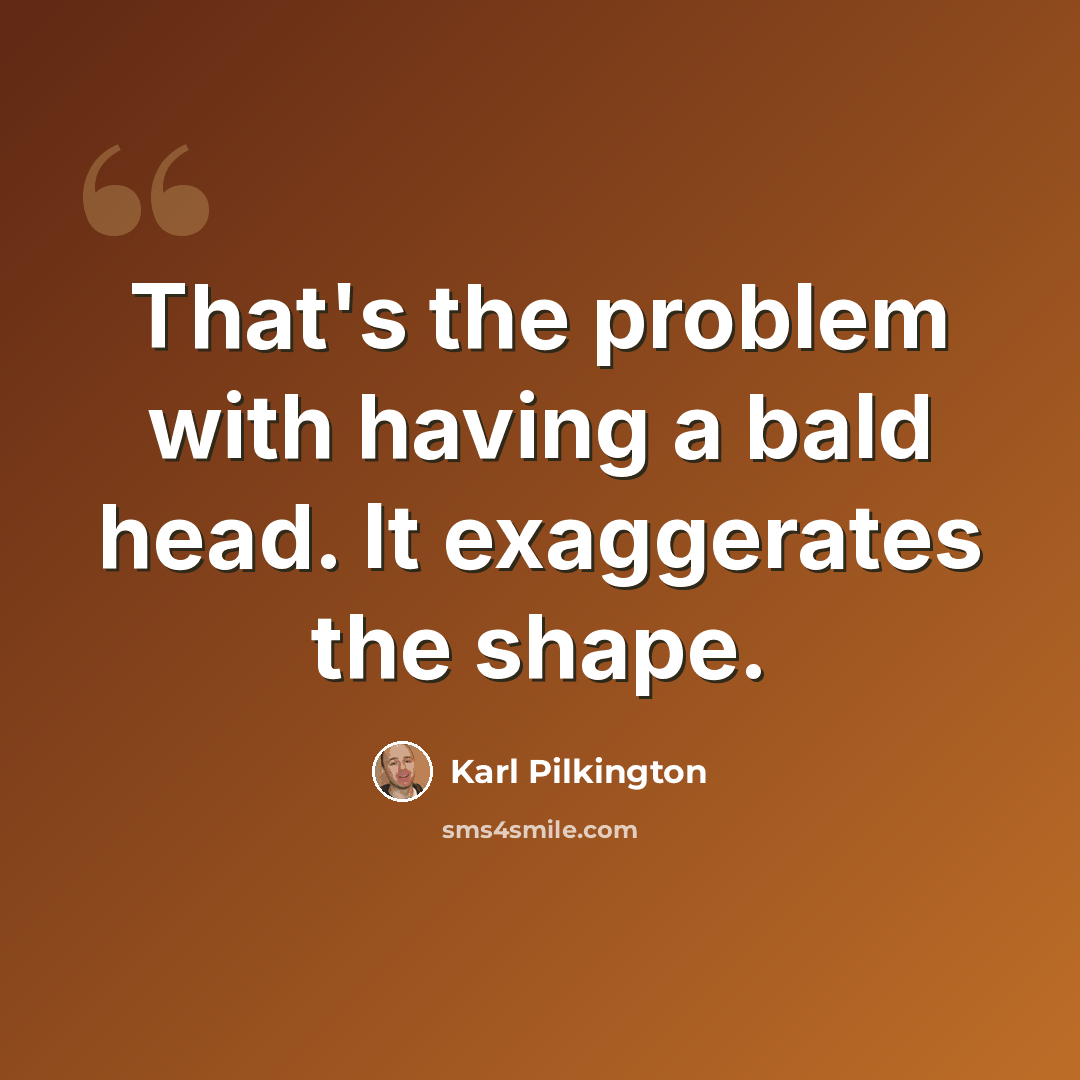 “That's the problem with having a bald head. It exaggerates the shape.” quote by Karl Pilkington