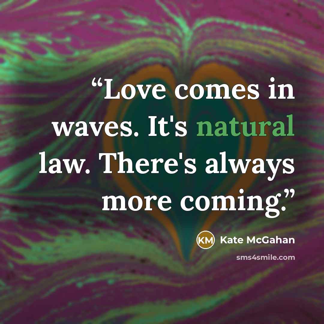 “Love comes in waves. It's natural law. There's always more coming.” quote by Kate McGahan