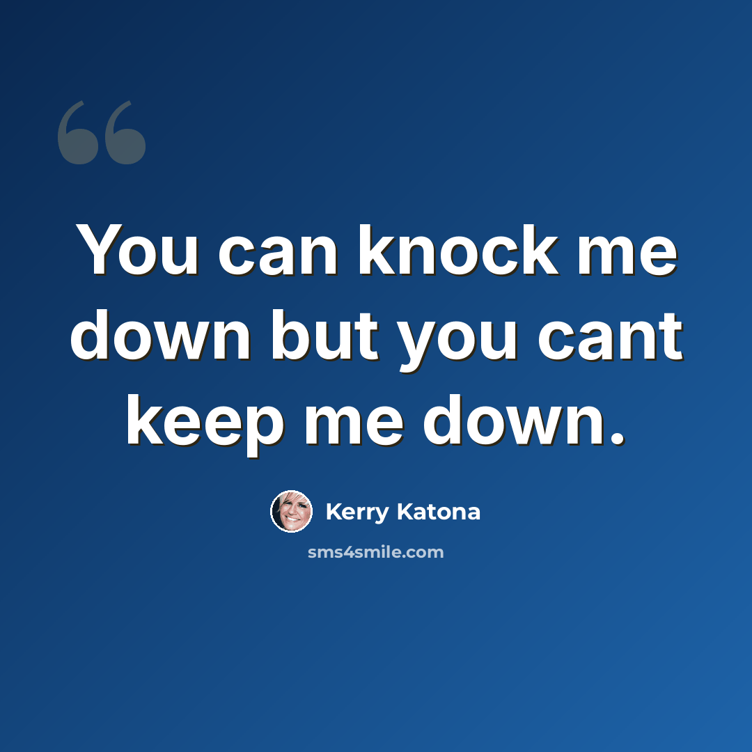 “You can knock me down but you cant keep me down.” quote by Kerry Katona