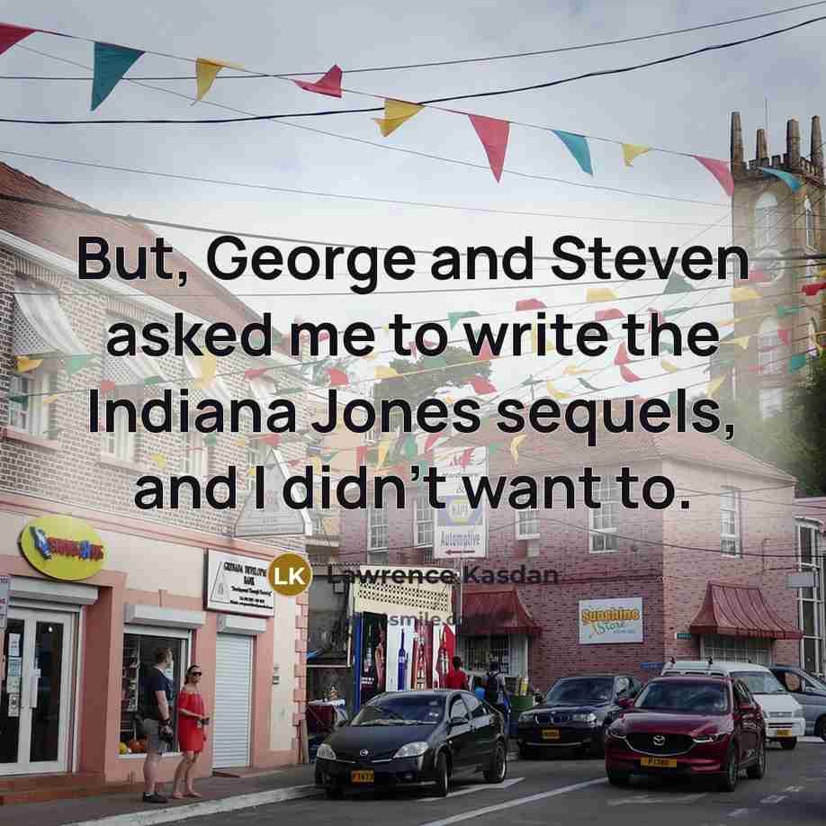 “But, George and Steven asked me to write the Indiana Jones sequels, and I didn't want to.” quote by Lawrence Kasdan