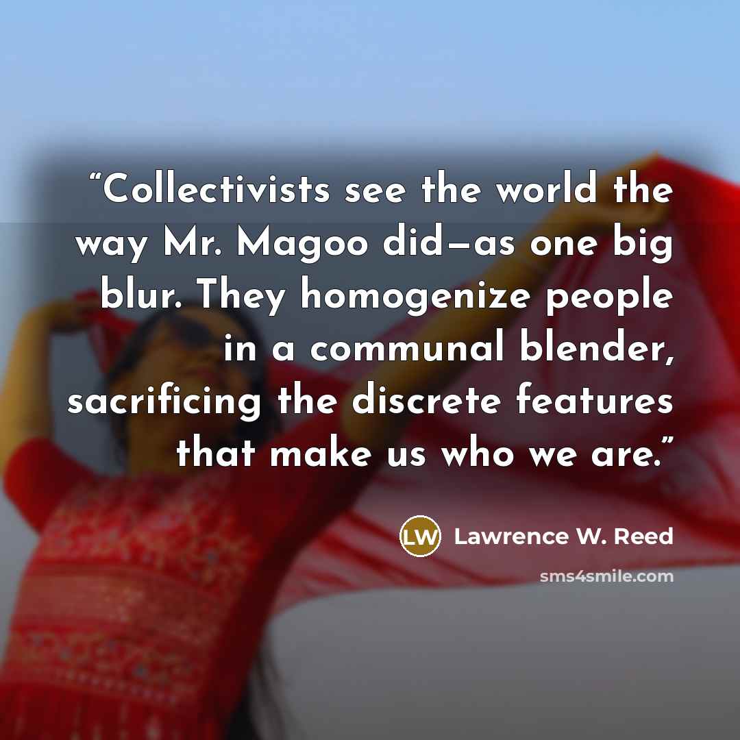 “Collectivists see the world the way Mr. Magoo did—as one big blur. They homogenize people in a communal blender, sacrificing the discrete features that make us who we are.” quote by Lawrence W. Reed