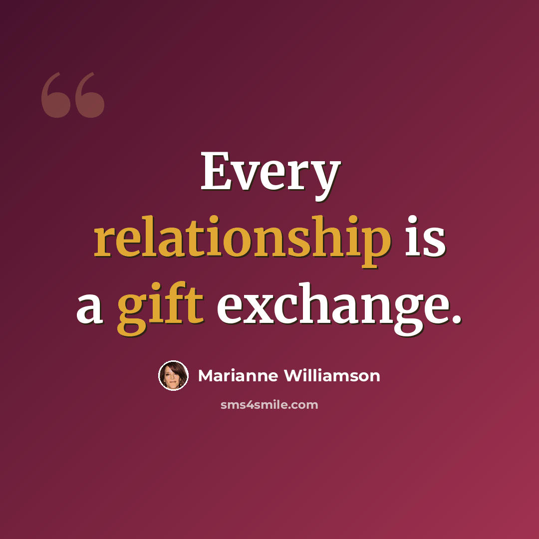 “Every relationship is a gift exchange.” quote by Marianne Williamson