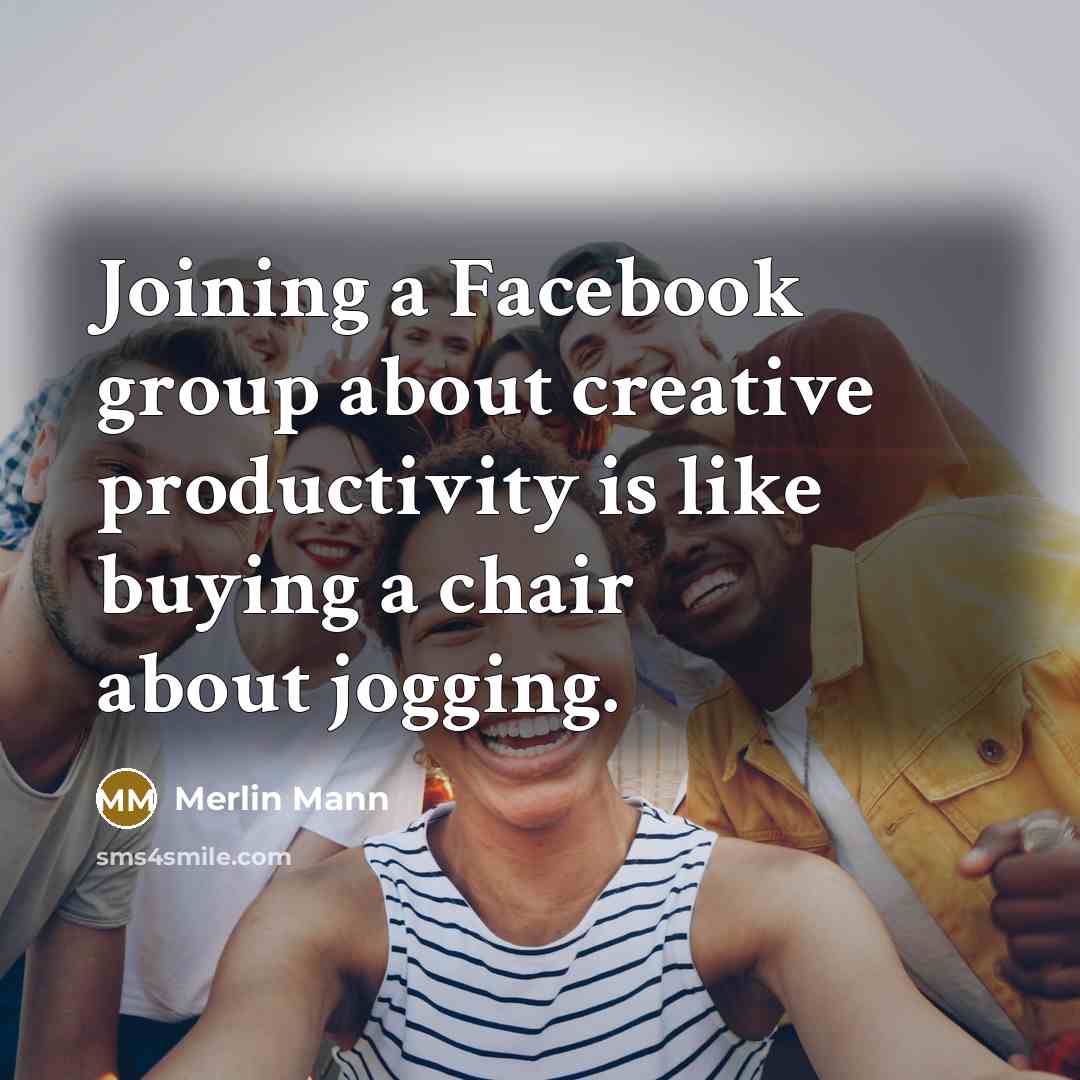 “Joining a Facebook group about creative productivity is like buying a chair about jogging.” quote by Merlin Mann
