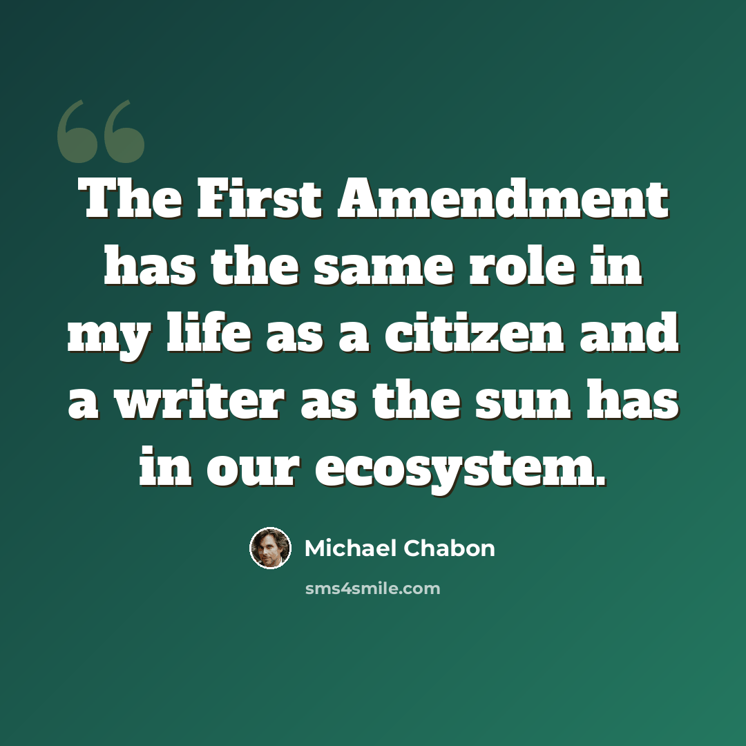 “The First Amendment has the same role in my life as a citizen and a writer as the sun has in our ecosystem.” quote by Michael Chabon