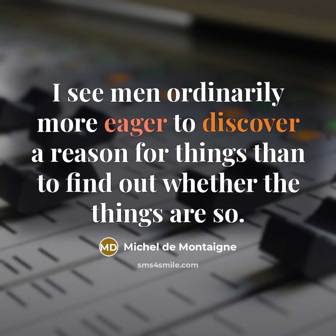 “I see men ordinarily more eager to discover a reason for things than to find out whether the things are so.” quote by Michel de Montaigne