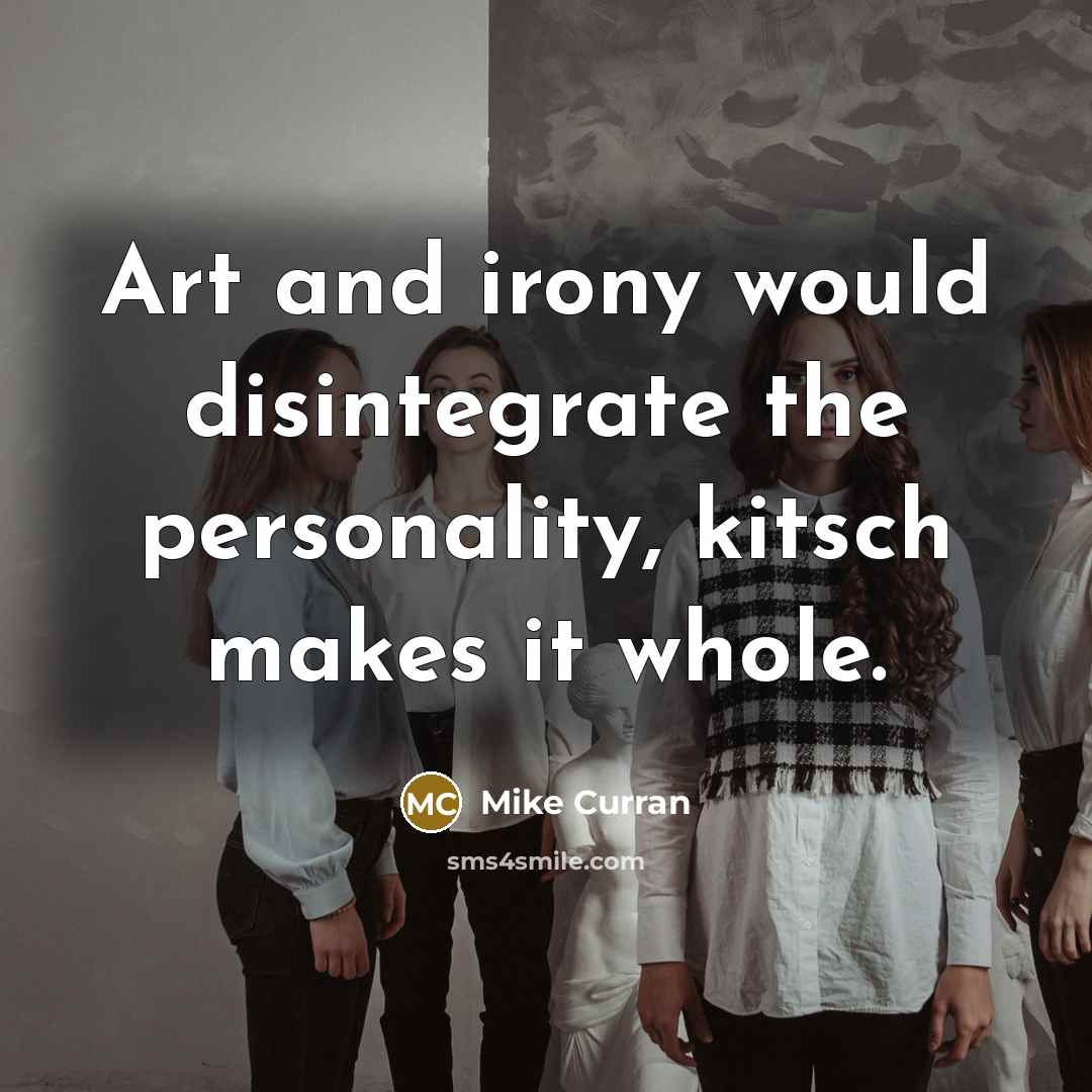 “Art and irony would disintegrate the personality, kitsch makes it whole.” quote by Mike Curran