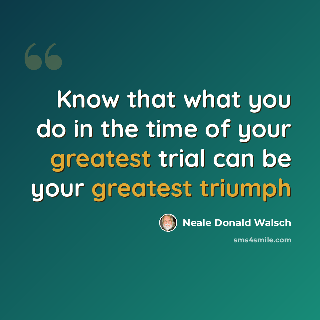 “Know that what you do in the time of your greatest trial can be your greatest triumph” quote by Neale Donald Walsch