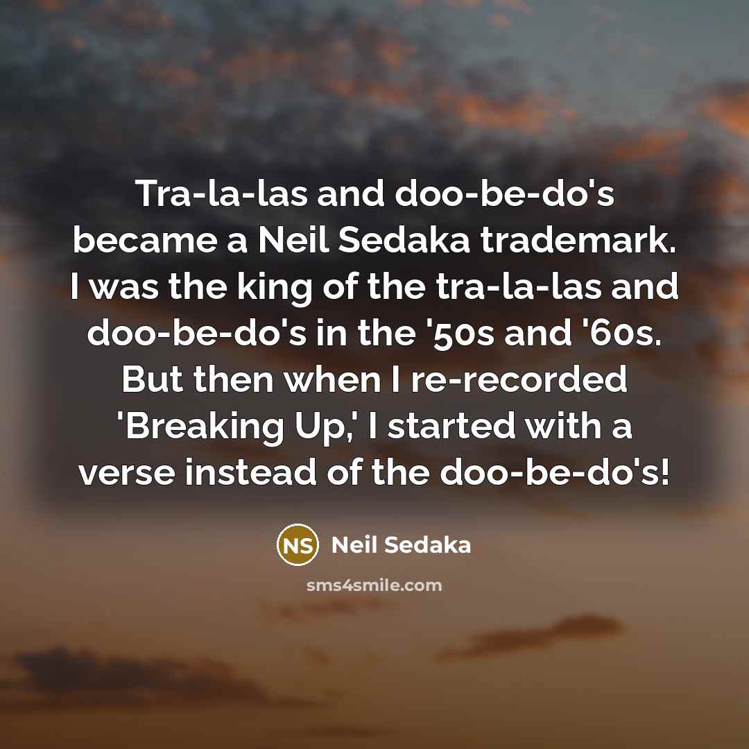 “Tra-la-las and doo-be-do's became a Neil Sedaka trademark. I was the king of the tra-la-las and doo-be-do's in the '50s and '60s. But then when I re-recorded 'Breaking Up,' I started with a verse instead of the doo-be-do's!” quote by Neil Sedaka