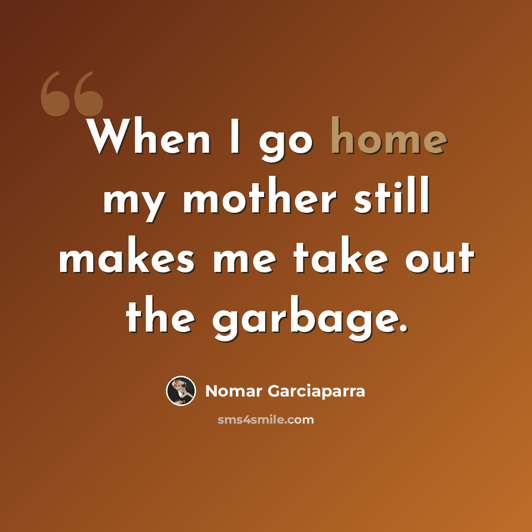 “When I go home my mother still makes me take out the garbage.” quote by Nomar Garciaparra