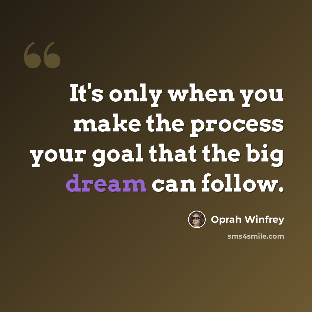 “It's only when you make the process your goal that the big dream can follow.” quote by Oprah Winfrey