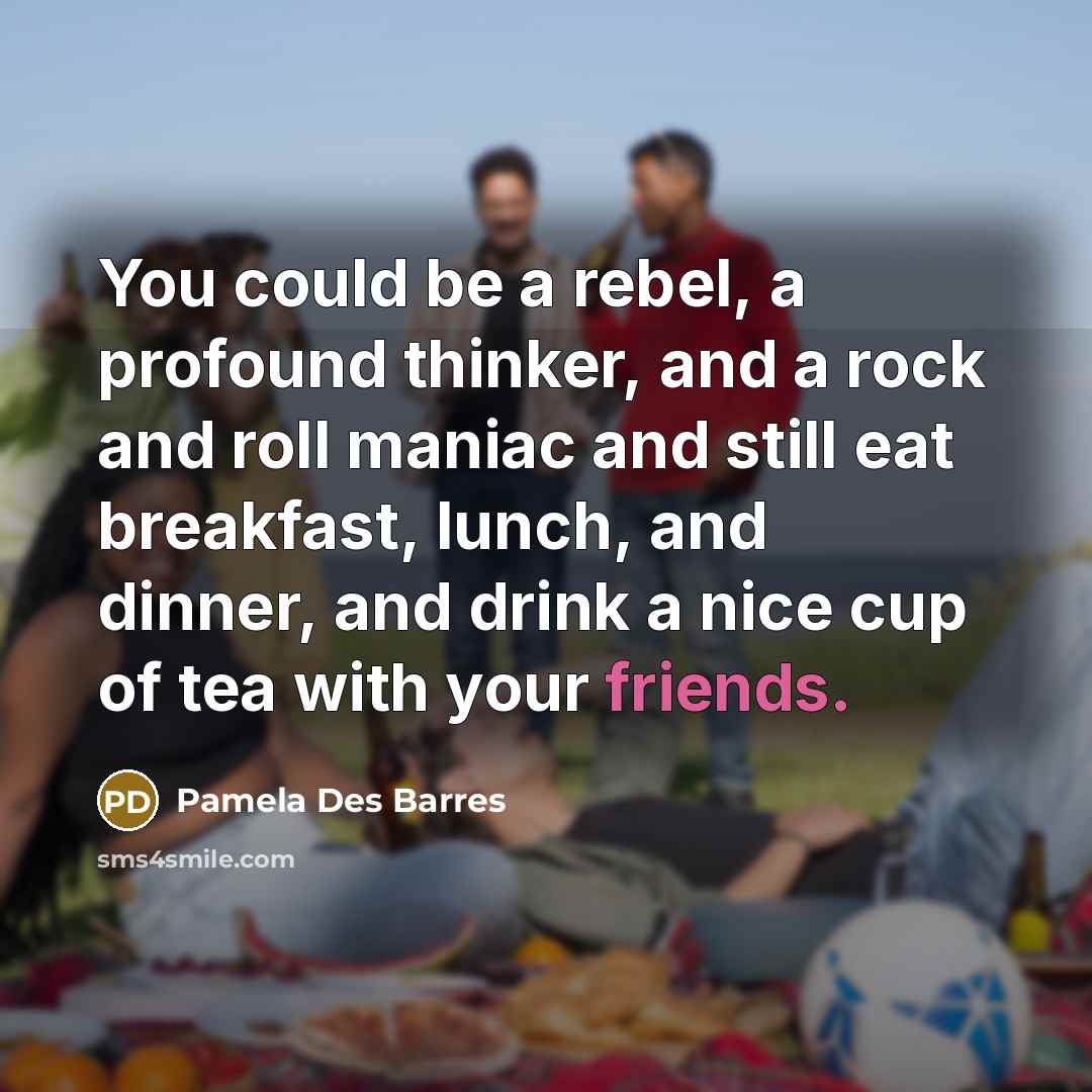 “You could be a rebel, a profound thinker, and a rock and roll maniac and still eat breakfast, lunch, and dinner, and drink a nice cup of tea with your friends.” quote by Pamela Des Barres
